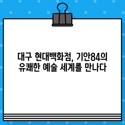 대구 현대백화점 팝업 기획전| 기안84 전시회 티켓 예매 정보 & 전시 관람 가이드 | 기안84, 전시, 팝업, 예매, 현대백화점