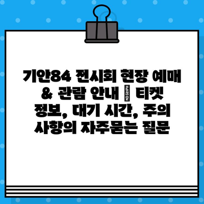 기안84 전시회 현장 예매 & 관람 안내 | 티켓 정보, 대기 시간, 주의 사항