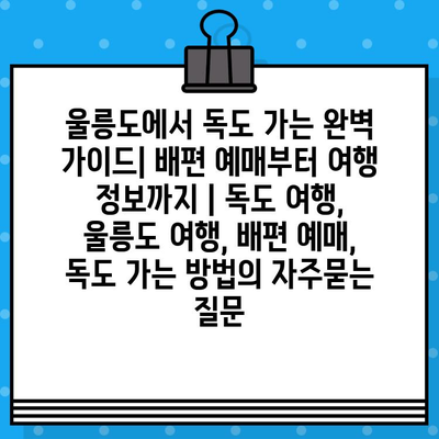 울릉도에서 독도 가는 완벽 가이드| 배편 예매부터 여행 정보까지 | 독도 여행, 울릉도 여행, 배편 예매, 독도 가는 방법