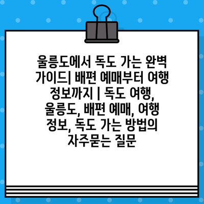 울릉도에서 독도 가는 완벽 가이드| 배편 예매부터 여행 정보까지 | 독도 여행, 울릉도, 배편 예매, 여행 정보, 독도 가는 방법