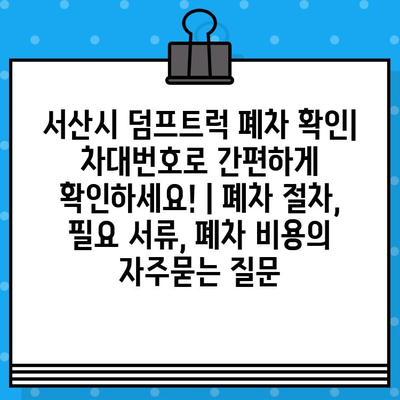 서산시 덤프트럭 폐차 확인| 차대번호로 간편하게 확인하세요! | 폐차 절차, 필요 서류, 폐차 비용