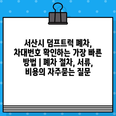 서산시 덤프트럭 폐차, 차대번호 확인하는 가장 빠른 방법 | 폐차 절차, 서류, 비용