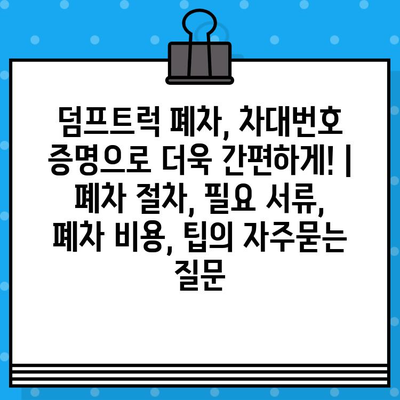 덤프트럭 폐차, 차대번호 증명으로 더욱 간편하게! | 폐차 절차, 필요 서류, 폐차 비용, 팁