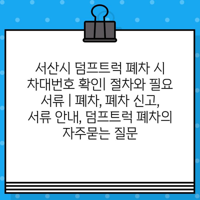 서산시 덤프트럭 폐차 시 차대번호 확인| 절차와 필요 서류 | 폐차, 폐차 신고, 서류 안내, 덤프트럭 폐차