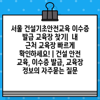 서울 건설기초안전교육 이수증 발급 교육장 찾기|  내 근처 교육장 빠르게 확인하세요! | 건설 안전 교육, 이수증 발급, 교육장 정보