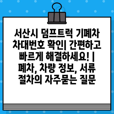 서산시 덤프트럭 기폐차 차대번호 확인| 간편하고 빠르게 해결하세요! | 폐차, 차량 정보, 서류 절차