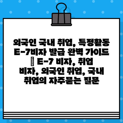 외국인 국내 취업, 특정활동 E-7비자 발급 완벽 가이드 | E-7 비자, 취업 비자, 외국인 취업, 국내 취업