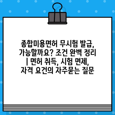 종합미용면허 무시험 발급, 가능할까요? 조건 완벽 정리 | 면허 취득, 시험 면제, 자격 요건