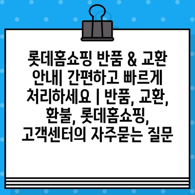 롯데홈쇼핑 반품 & 교환 안내| 간편하고 빠르게 처리하세요 | 반품, 교환, 환불, 롯데홈쇼핑, 고객센터