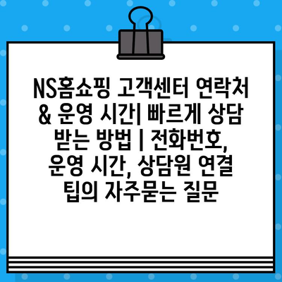 NS홈쇼핑 고객센터 연락처 & 운영 시간| 빠르게 상담 받는 방법 | 전화번호, 운영 시간, 상담원 연결 팁