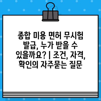 종합 미용 면허 무시험 발급, 누가 받을 수 있을까요? | 조건, 자격, 확인