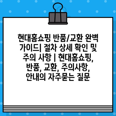 현대홈쇼핑 반품/교환 완벽 가이드| 절차 상세 확인 및 주의 사항 | 현대홈쇼핑, 반품, 교환, 주의사항, 안내