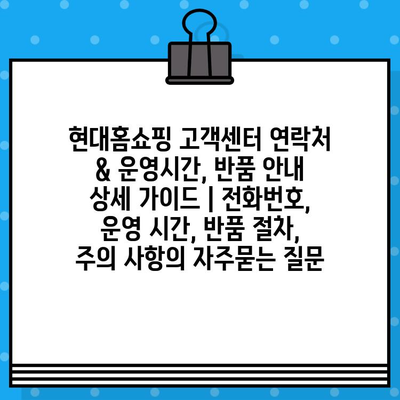 현대홈쇼핑 고객센터 연락처 & 운영시간, 반품 안내 상세 가이드 | 전화번호, 운영 시간, 반품 절차, 주의 사항