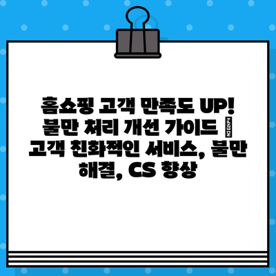 홈쇼핑 고객 만족도 UP! 불만 처리 개선 가이드 | 고객 친화적인 서비스, 불만 해결, CS 향상