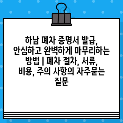 하남 폐차 증명서 발급, 안심하고 완벽하게 마무리하는 방법 | 폐차 절차, 서류, 비용, 주의 사항