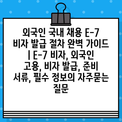 외국인 국내 채용 E-7 비자 발급 절차 완벽 가이드 | E-7 비자, 외국인 고용, 비자 발급, 준비 서류, 필수 정보