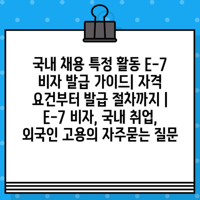 국내 채용 특정 활동 E-7 비자 발급 가이드| 자격 요건부터 발급 절차까지 | E-7 비자, 국내 취업, 외국인 고용