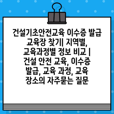 건설기초안전교육 이수증 발급 교육장 찾기| 지역별, 교육과정별 정보 비교 | 건설 안전 교육, 이수증 발급, 교육 과정, 교육 장소