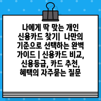 나에게 딱 맞는 개인 신용카드 찾기|  나만의 기준으로 선택하는 완벽 가이드 | 신용카드 비교, 신용등급, 카드 추천, 혜택