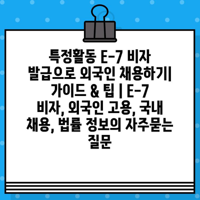 특정활동 E-7 비자 발급으로 외국인 채용하기| 가이드 & 팁 | E-7 비자, 외국인 고용, 국내 채용, 법률 정보