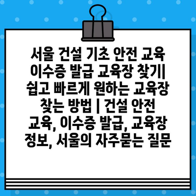 서울 건설 기초 안전 교육 이수증 발급 교육장 찾기|  쉽고 빠르게 원하는 교육장 찾는 방법 | 건설 안전 교육, 이수증 발급, 교육장 정보, 서울