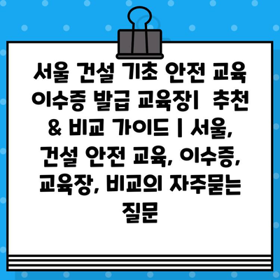 서울 건설 기초 안전 교육 이수증 발급 교육장|  추천 & 비교 가이드 | 서울, 건설 안전 교육, 이수증, 교육장, 비교