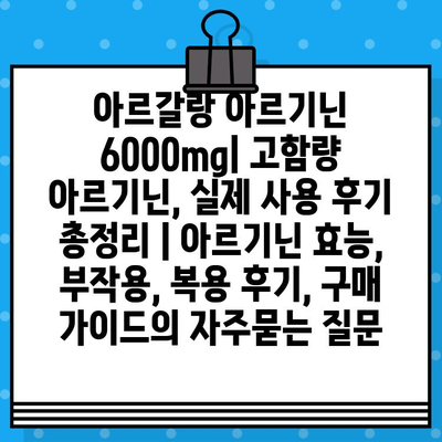 아르갈랑 아르기닌 6000mg| 고함량 아르기닌, 실제 사용 후기 총정리 | 아르기닌 효능, 부작용, 복용 후기, 구매 가이드