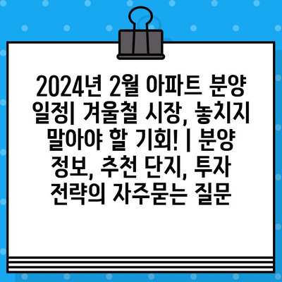 2024년 2월 아파트 분양 일정| 겨울철 시장, 놓치지 말아야 할 기회! | 분양 정보, 추천 단지, 투자 전략