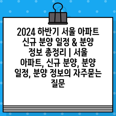 2024 하반기 서울 아파트 신규 분양 일정 & 분양 정보 총정리 | 서울 아파트, 신규 분양, 분양 일정, 분양 정보