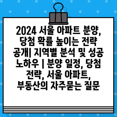 2024 서울 아파트 분양, 당첨 확률 높이는 전략 공개| 지역별 분석 및 성공 노하우 | 분양 일정, 당첨 전략, 서울 아파트, 부동산