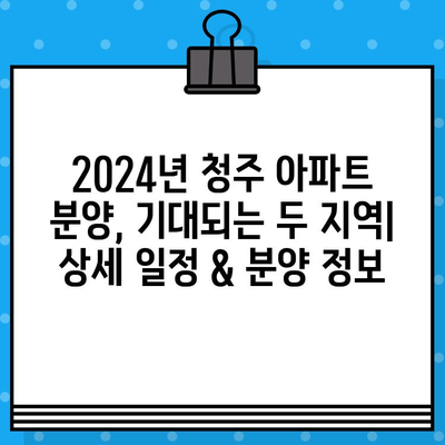 2024년 청주 아파트 분양, 기대되는 두 지역| 상세 일정 & 분양 정보 | 청주, 아파트, 분양, 일정, 정보, 지역