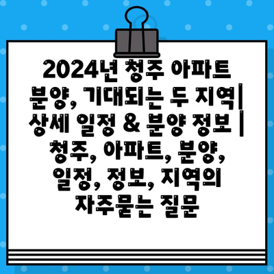 2024년 청주 아파트 분양, 기대되는 두 지역| 상세 일정 & 분양 정보 | 청주, 아파트, 분양, 일정, 정보, 지역