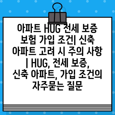 아파트 HUG 전세 보증 보험 가입 조건| 신축 아파트 고려 시 주의 사항 | HUG, 전세 보증, 신축 아파트, 가입 조건