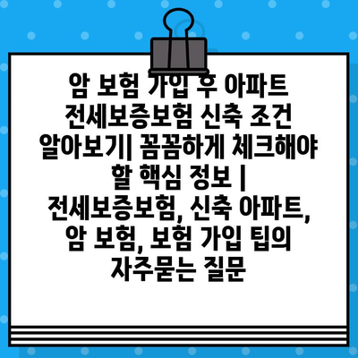 암 보험 가입 후 아파트 전세보증보험 신축 조건 알아보기| 꼼꼼하게 체크해야 할 핵심 정보 | 전세보증보험, 신축 아파트, 암 보험, 보험 가입 팁