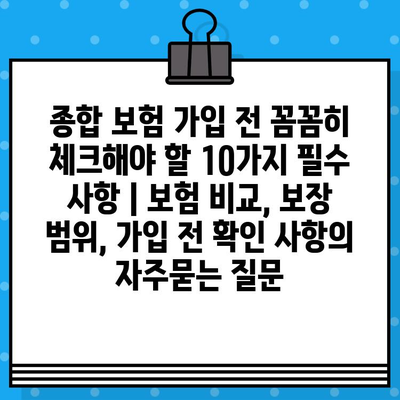 종합 보험 가입 전 꼼꼼히 체크해야 할 10가지 필수 사항 | 보험 비교, 보장 범위, 가입 전 확인 사항