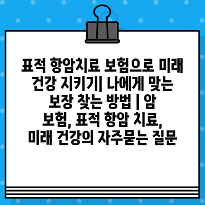 표적 항암치료 보험으로 미래 건강 지키기| 나에게 맞는 보장 찾는 방법 | 암 보험, 표적 항암 치료, 미래 건강