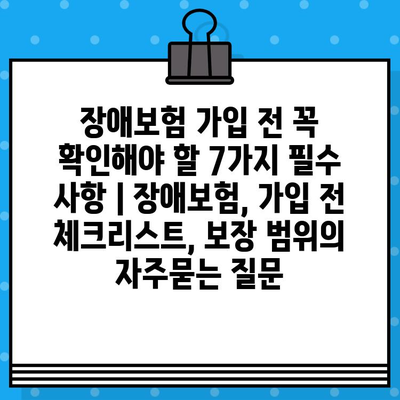 장애보험 가입 전 꼭 확인해야 할 7가지 필수 사항 | 장애보험, 가입 전 체크리스트, 보장 범위