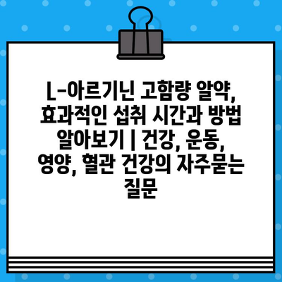 L-아르기닌 고함량 알약, 효과적인 섭취 시간과 방법 알아보기 | 건강, 운동, 영양, 혈관 건강