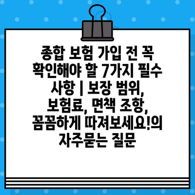 종합 보험 가입 전 꼭 확인해야 할 7가지 필수 사항 | 보장 범위, 보험료, 면책 조항, 꼼꼼하게 따져보세요!