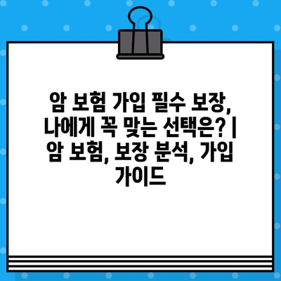 암 보험 가입 필수 보장, 나에게 꼭 맞는 선택은? | 암 보험, 보장 분석, 가입 가이드