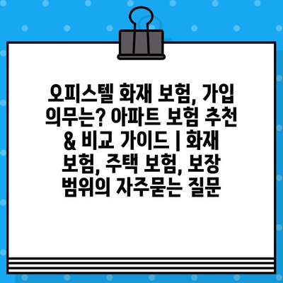 오피스텔 화재 보험, 가입 의무는? 아파트 보험 추천 & 비교 가이드 | 화재 보험, 주택 보험, 보장 범위