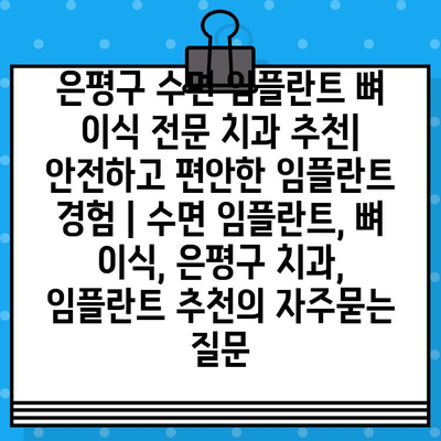 은평구 수면 임플란트 뼈 이식 전문 치과 추천| 안전하고 편안한 임플란트 경험 | 수면 임플란트, 뼈 이식, 은평구 치과, 임플란트 추천