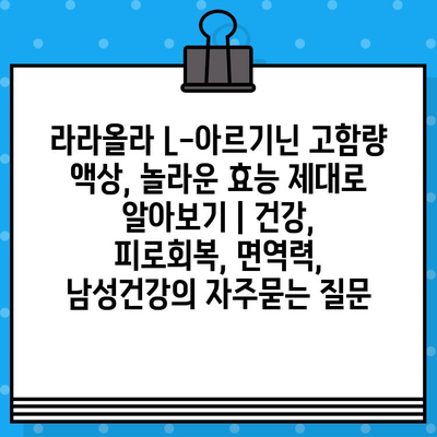 라라올라 L-아르기닌 고함량 액상, 놀라운 효능 제대로 알아보기 | 건강, 피로회복, 면역력, 남성건강