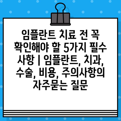 임플란트 치료 전 꼭 확인해야 할 5가지 필수 사항 | 임플란트, 치과, 수술, 비용, 주의사항