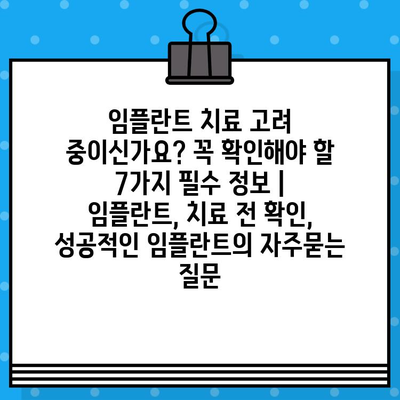 임플란트 치료 고려 중이신가요? 꼭 확인해야 할 7가지 필수 정보 | 임플란트, 치료 전 확인, 성공적인 임플란트