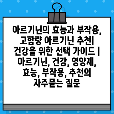 아르기닌의 효능과 부작용, 고함량 아르기닌 추천| 건강을 위한 선택 가이드 | 아르기닌, 건강, 영양제, 효능, 부작용, 추천