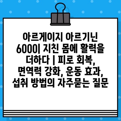 아르게이지 아르기닌 6000| 지친 몸에 활력을 더하다 | 피로 회복, 면역력 강화, 운동 효과, 섭취 방법