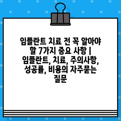 임플란트 치료 전 꼭 알아야 할 7가지 중요 사항 | 임플란트, 치료, 주의사항, 성공률, 비용