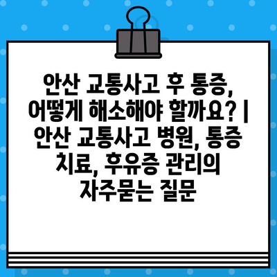 안산 교통사고 후 통증, 어떻게 해소해야 할까요? | 안산 교통사고 병원, 통증 치료, 후유증 관리