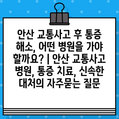 안산 교통사고 후 통증 해소, 어떤 병원을 가야 할까요? | 안산 교통사고 병원, 통증 치료, 신속한 대처